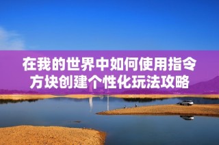 在我的世界中如何使用指令方块创建个性化玩法攻略