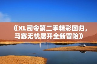 《XL司令第二季精彩回归，马赛无忧展开全新冒险》