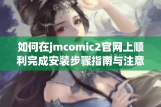 如何在jmcomic2官网上顺利完成安装步骤指南与注意事项分享