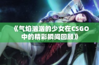 《气焰汹汹的少女在CSGO中的精彩瞬间回顾》