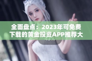 全面盘点：2023年可免费下载的黄金投资APP推荐大全