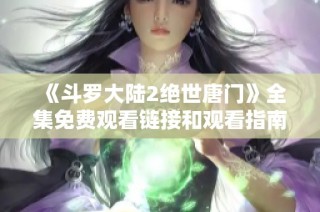 《斗罗大陆2绝世唐门》全集免费观看链接和观看指南分享