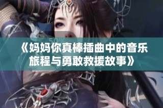 《妈妈你真棒插曲中的音乐旅程与勇敢救援故事》