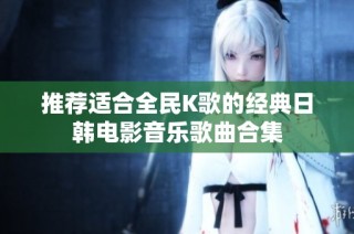 推荐适合全民K歌的经典日韩电影音乐歌曲合集