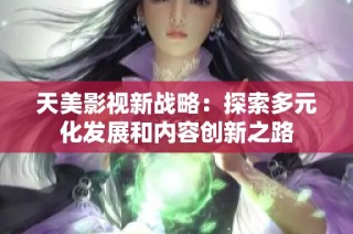 天美影视新战略：探索多元化发展和内容创新之路