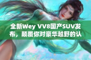 全新Wey VV8国产SUV发布，颠覆你对豪华越野的认知