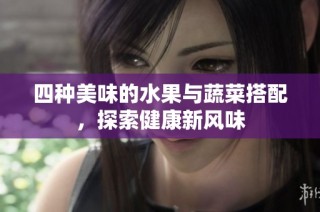 四种美味的水果与蔬菜搭配，探索健康新风味