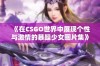 《在CSGO世界中展现个性与激情的暴躁少女图片集》