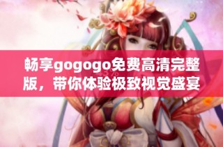 畅享gogogo免费高清完整版，带你体验极致视觉盛宴