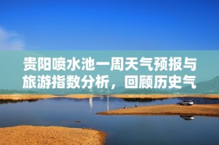 贵阳喷水池一周天气预报与旅游指数分析，回顾历史气温为您的出行提供参考