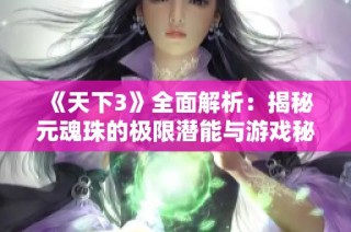 《天下3》全面解析：揭秘元魂珠的极限潜能与游戏秘诀