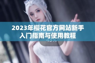 2023年樱花官方网站新手入门指南与使用教程