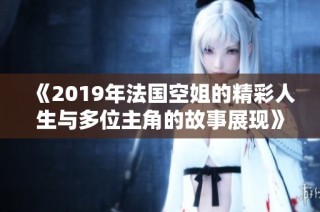 《2019年法国空姐的精彩人生与多位主角的故事展现》