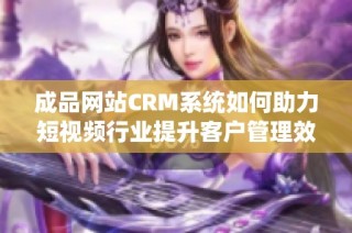 成品网站CRM系统如何助力短视频行业提升客户管理效率