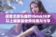 探索无限乐趣的tiktok18岁以上破解版使用指南与分享