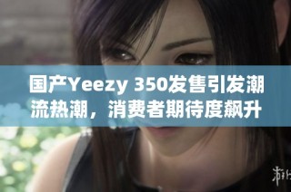 国产Yeezy 350发售引发潮流热潮，消费者期待度飙升