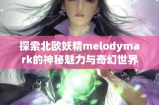 探索北欧妖精melodymark的神秘魅力与奇幻世界