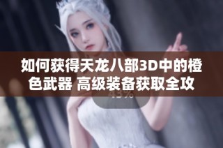 如何获得天龙八部3D中的橙色武器 高级装备获取全攻略解析