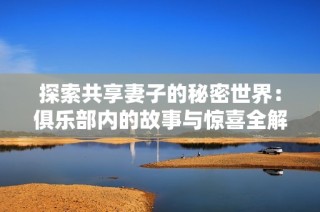 探索共享妻子的秘密世界：俱乐部内的故事与惊喜全解析