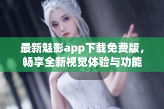 最新魅影app下载免费版，畅享全新视觉体验与功能