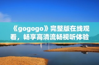 《gogogo》完整版在线观看，畅享高清流畅视听体验