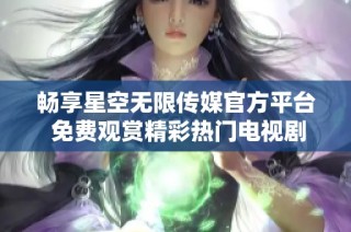 畅享星空无限传媒官方平台 免费观赏精彩热门电视剧