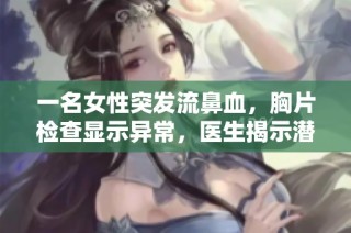 一名女性突发流鼻血，胸片检查显示异常，医生揭示潜在健康隐患