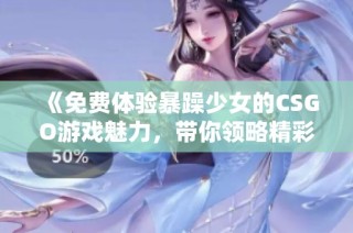 《免费体验暴躁少女的CSGO游戏魅力，带你领略精彩对战》