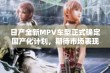 日产全新MPV车型正式确定国产化计划，期待市场表现