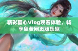 精彩糖心Vlog观看体验，畅享免费网页版乐趣