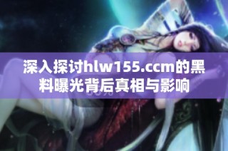 深入探讨hlw155.ccm的黑料曝光背后真相与影响