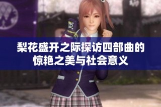 梨花盛开之际探访四部曲的惊艳之美与社会意义