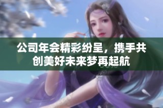 公司年会精彩纷呈，携手共创美好未来梦再起航