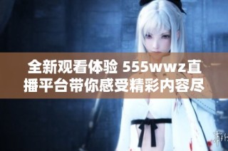 全新观看体验 555wwz直播平台带你感受精彩内容尽在掌握