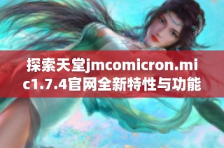 探索天堂jmcomicron.mic1.7.4官网全新特性与功能，带你畅享游戏乐趣