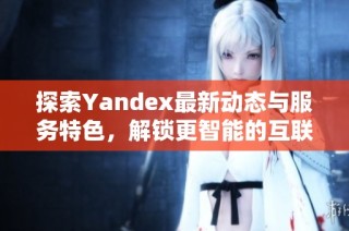 探索Yandex最新动态与服务特色，解锁更智能的互联网体验