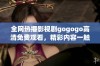 全网热播影视剧gogogo高清免费观看，精彩内容一触即发