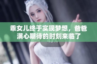 乖女儿终于实现梦想，爸爸满心期待的时刻来临了