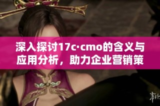 深入探讨17c·cmo的含义与应用分析，助力企业营销策略升级