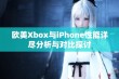 欧美Xbox与iPhone性能详尽分析与对比探讨