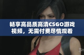 畅享高品质高清CSGO游戏视频，无需付费尽情观看