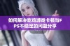 如何解决吃鸡游戏卡顿与FPS不稳定的问题分享