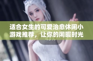 适合女生的可爱治愈休闲小游戏推荐，让你的闲暇时光充满乐趣与放松感