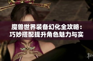 魔兽世界装备幻化全攻略：巧妙搭配提升角色魅力与实力