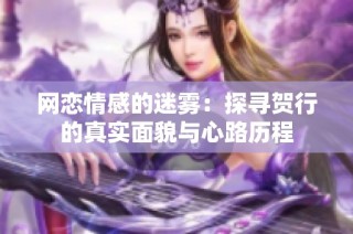 网恋情感的迷雾：探寻贺行的真实面貌与心路历程