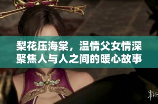 梨花压海棠，温情父女情深聚焦人与人之间的暖心故事