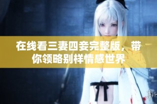 在线看三妻四妾完整版，带你领略别样情感世界