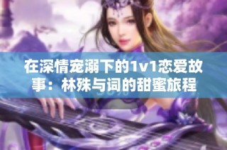 在深情宠溺下的1v1恋爱故事：林殊与词的甜蜜旅程