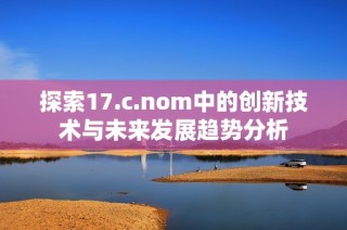 探索17.c.nom中的创新技术与未来发展趋势分析