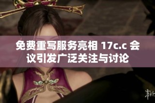 免费重写服务亮相 17c.c 会议引发广泛关注与讨论